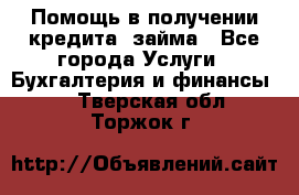 Помощь в получении кредита, займа - Все города Услуги » Бухгалтерия и финансы   . Тверская обл.,Торжок г.